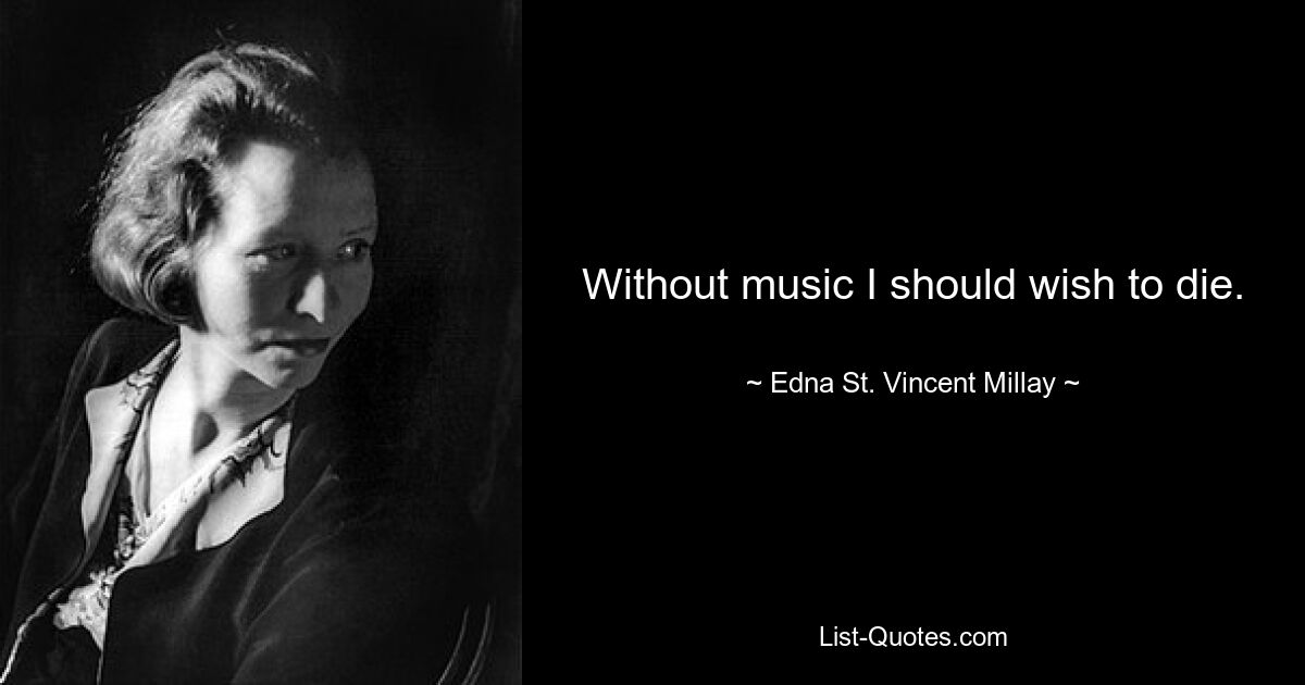 Without music I should wish to die. — © Edna St. Vincent Millay