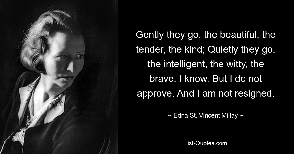 Gently they go, the beautiful, the tender, the kind; Quietly they go, the intelligent, the witty, the brave. I know. But I do not approve. And I am not resigned. — © Edna St. Vincent Millay