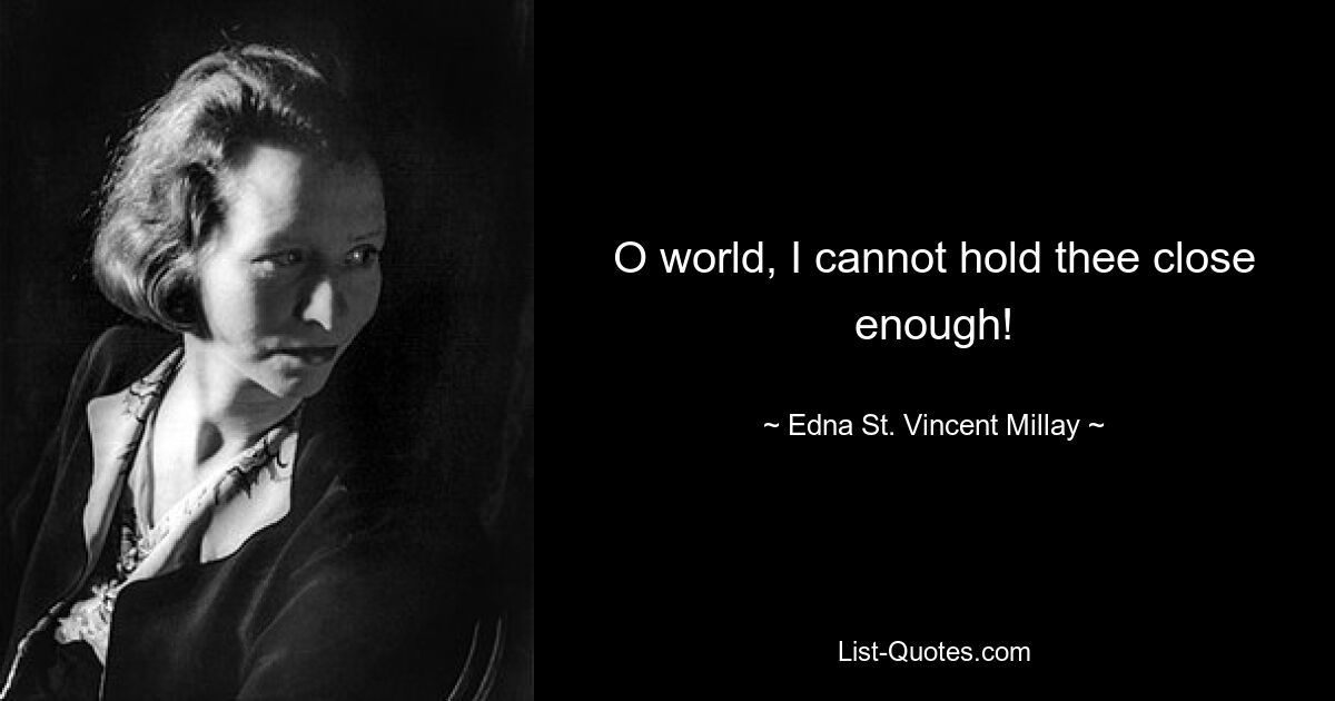 O world, I cannot hold thee close enough! — © Edna St. Vincent Millay