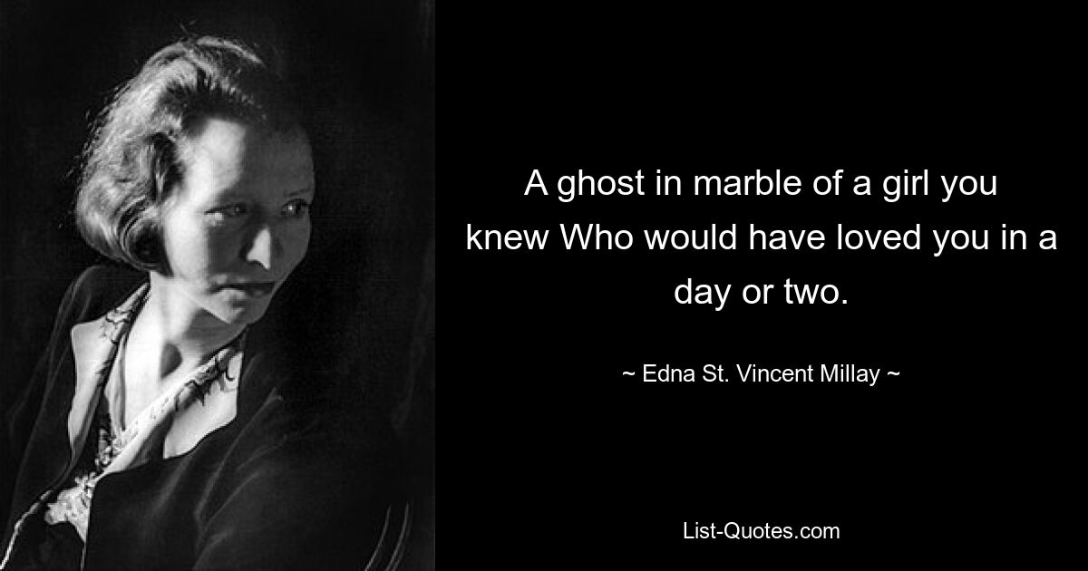 A ghost in marble of a girl you knew Who would have loved you in a day or two. — © Edna St. Vincent Millay