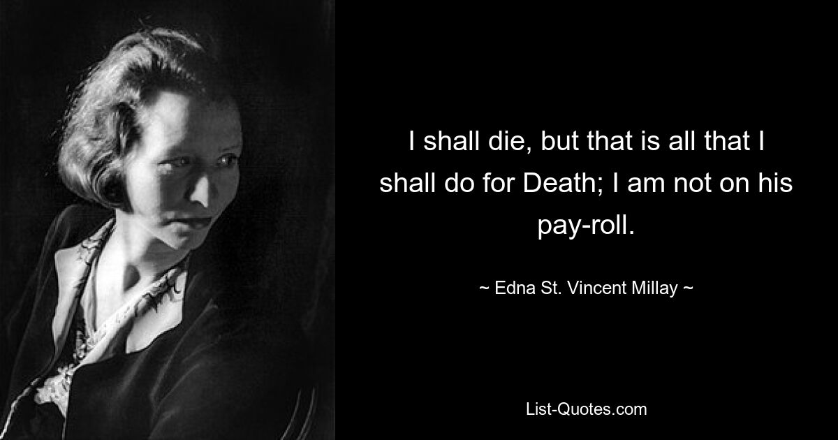 I shall die, but that is all that I shall do for Death; I am not on his pay-roll. — © Edna St. Vincent Millay