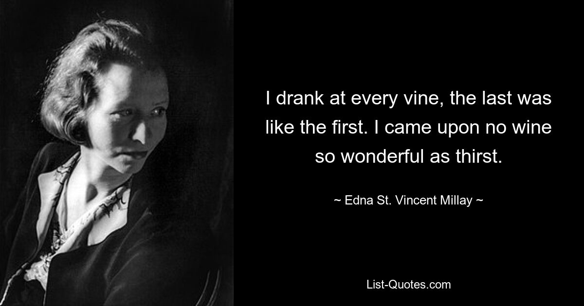 I drank at every vine, the last was like the first. I came upon no wine so wonderful as thirst. — © Edna St. Vincent Millay