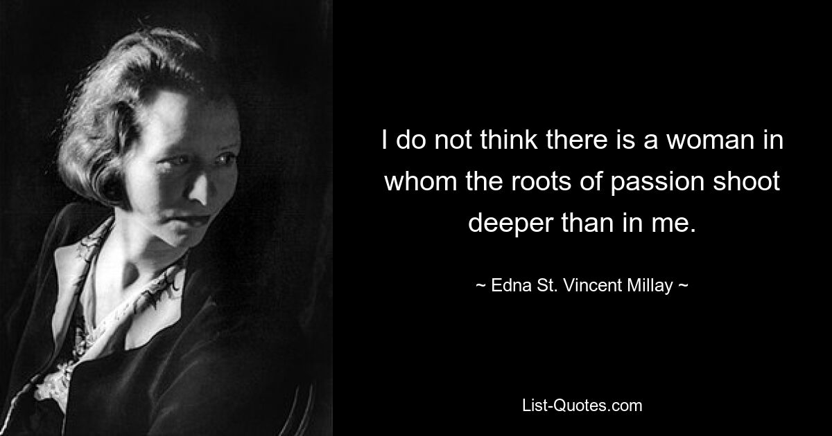 I do not think there is a woman in whom the roots of passion shoot deeper than in me. — © Edna St. Vincent Millay