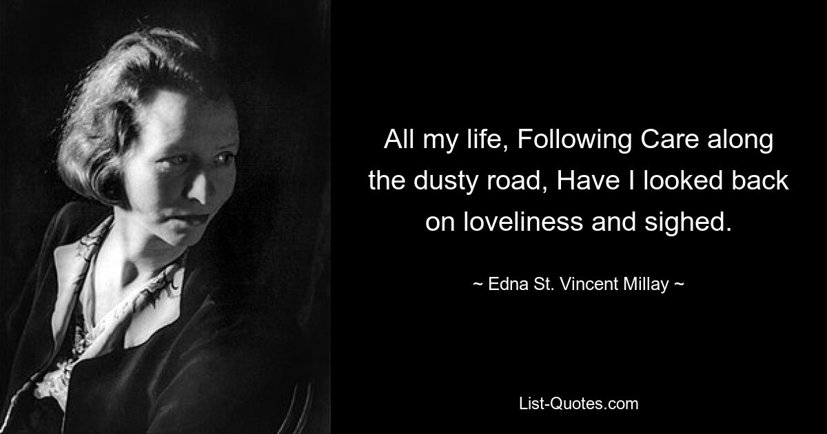 All my life, Following Care along the dusty road, Have I looked back on loveliness and sighed. — © Edna St. Vincent Millay