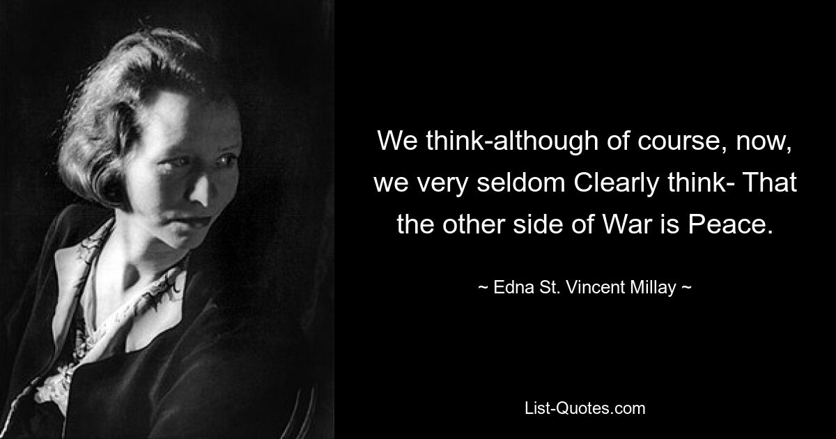 We think-although of course, now, we very seldom Clearly think- That the other side of War is Peace. — © Edna St. Vincent Millay