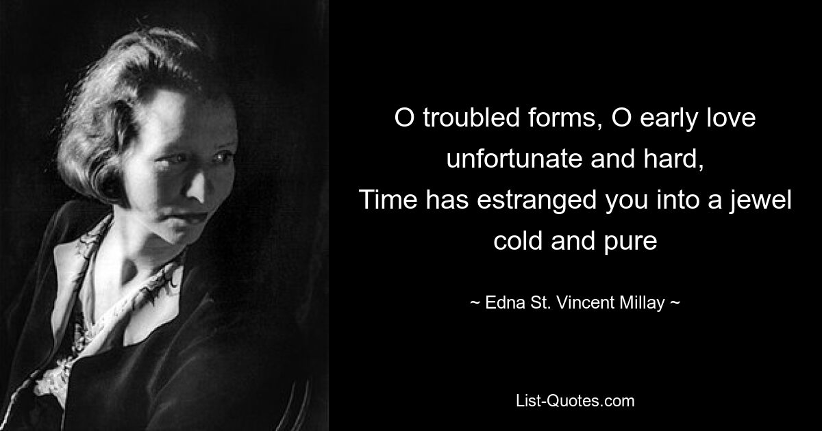 O troubled forms, O early love unfortunate and hard,
Time has estranged you into a jewel cold and pure — © Edna St. Vincent Millay