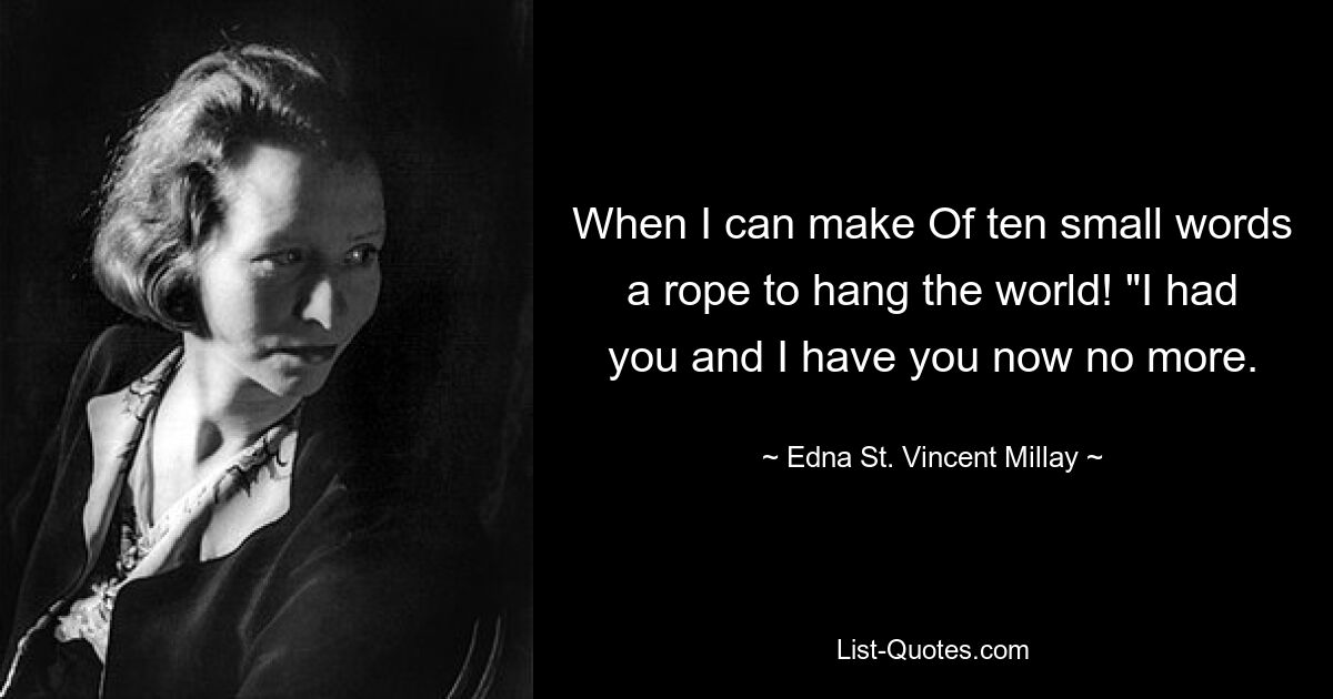 When I can make Of ten small words a rope to hang the world! "I had you and I have you now no more. — © Edna St. Vincent Millay