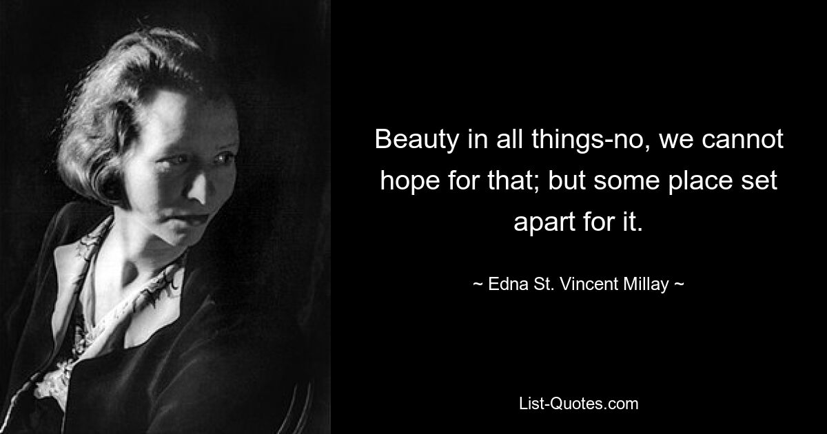 Beauty in all things-no, we cannot hope for that; but some place set apart for it. — © Edna St. Vincent Millay