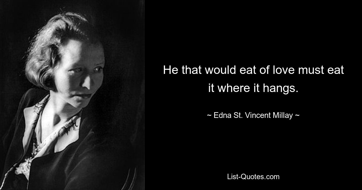 He that would eat of love must eat it where it hangs. — © Edna St. Vincent Millay