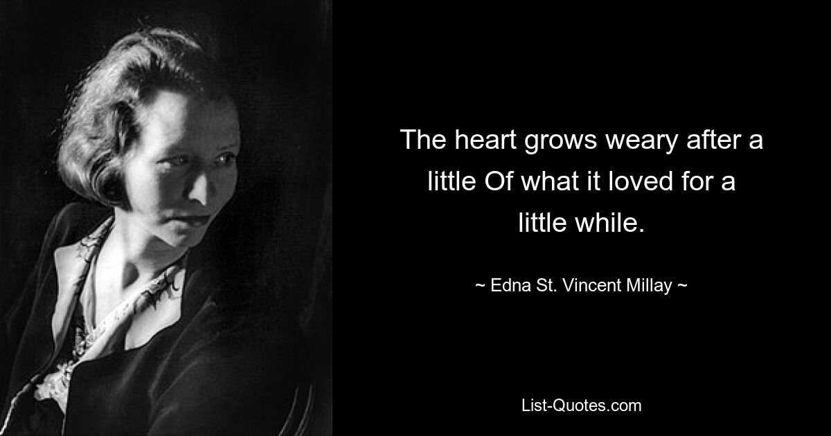 The heart grows weary after a little Of what it loved for a little while. — © Edna St. Vincent Millay