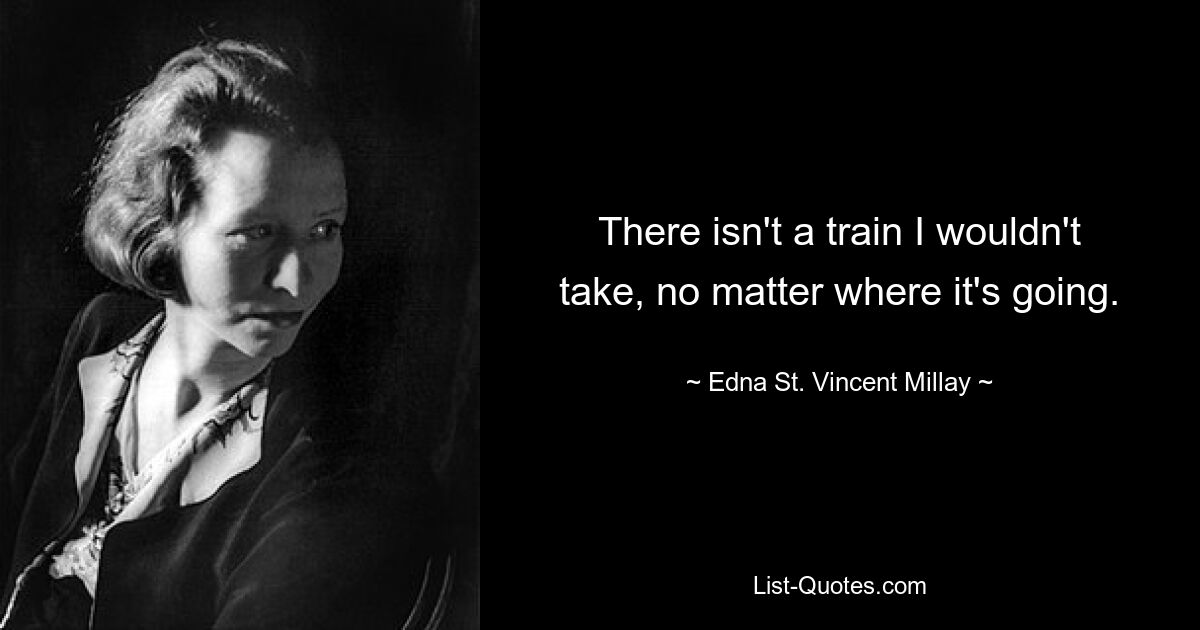 There isn't a train I wouldn't take, no matter where it's going. — © Edna St. Vincent Millay