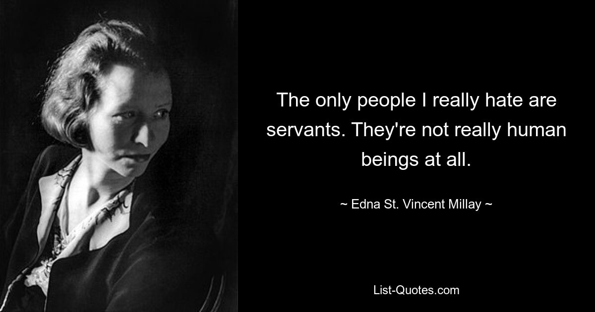 The only people I really hate are servants. They're not really human beings at all. — © Edna St. Vincent Millay