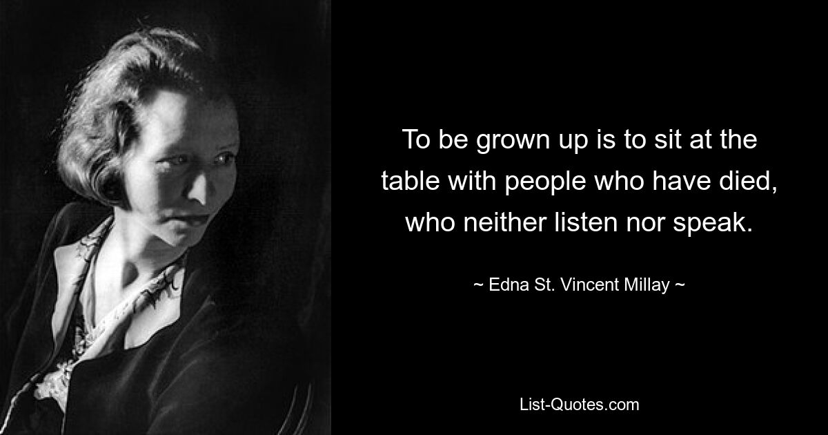 To be grown up is to sit at the table with people who have died, who neither listen nor speak. — © Edna St. Vincent Millay