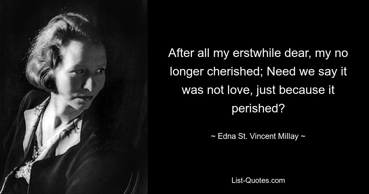 After all my erstwhile dear, my no longer cherished; Need we say it was not love, just because it perished? — © Edna St. Vincent Millay