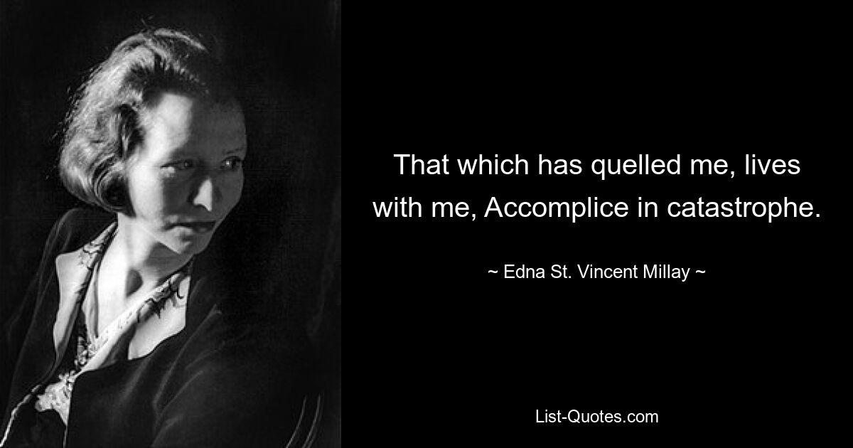 That which has quelled me, lives with me, Accomplice in catastrophe. — © Edna St. Vincent Millay