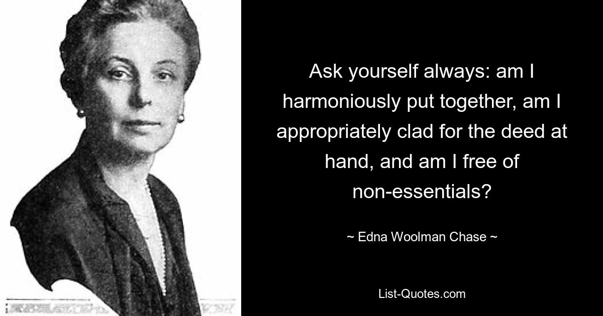 Ask yourself always: am I harmoniously put together, am I appropriately clad for the deed at hand, and am I free of non-essentials? — © Edna Woolman Chase