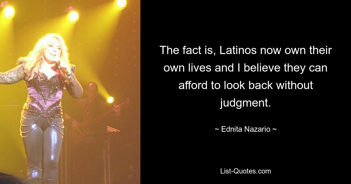 The fact is, Latinos now own their own lives and I believe they can afford to look back without judgment. — © Ednita Nazario