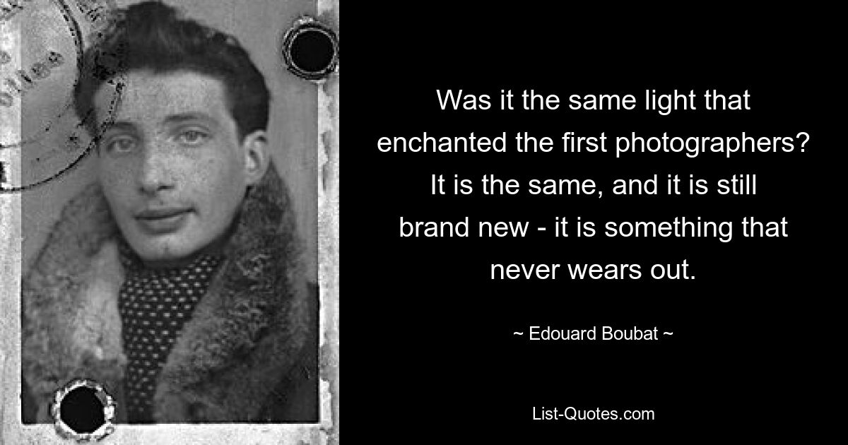 Was it the same light that enchanted the first photographers? It is the same, and it is still brand new - it is something that never wears out. — © Edouard Boubat