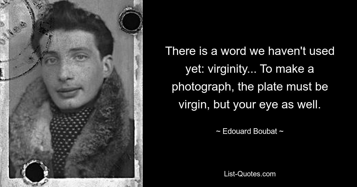 There is a word we haven't used yet: virginity... To make a photograph, the plate must be virgin, but your eye as well. — © Edouard Boubat