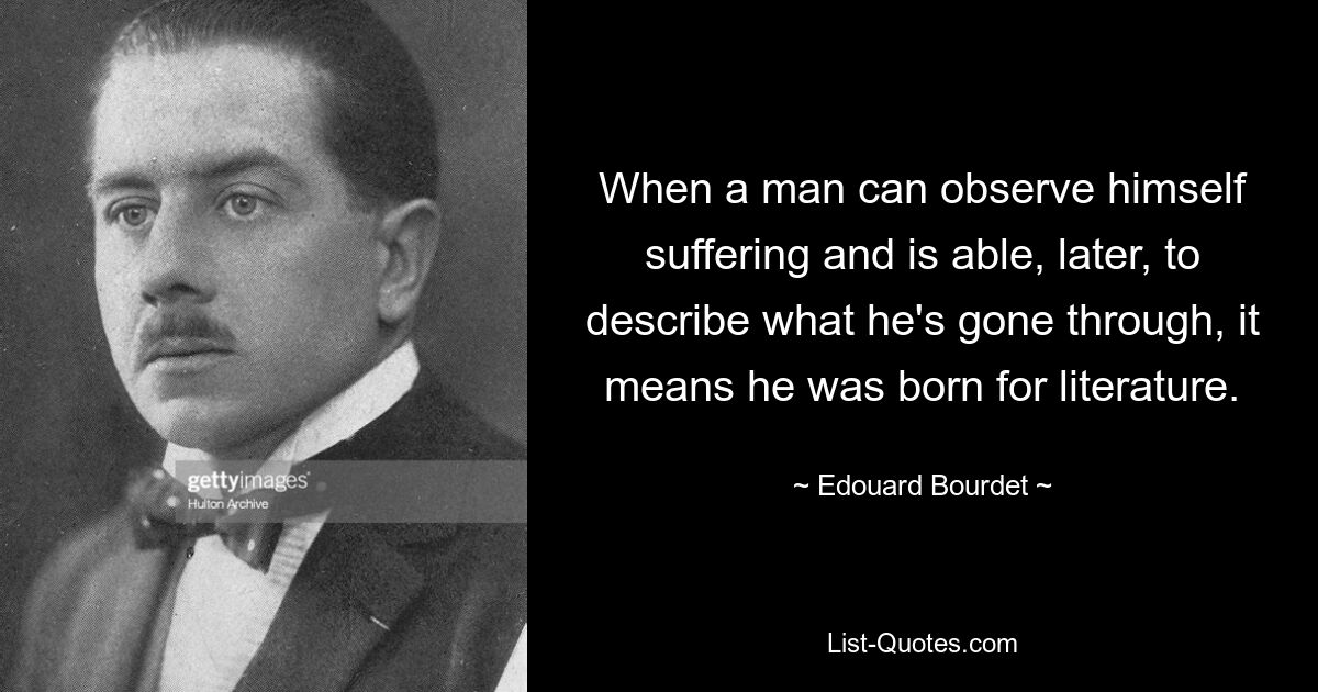 When a man can observe himself suffering and is able, later, to describe what he's gone through, it means he was born for literature. — © Edouard Bourdet