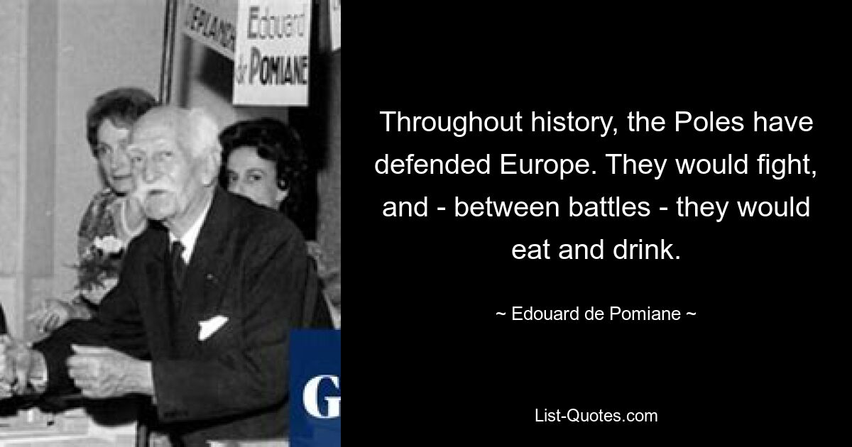 Throughout history, the Poles have defended Europe. They would fight, and - between battles - they would eat and drink. — © Edouard de Pomiane