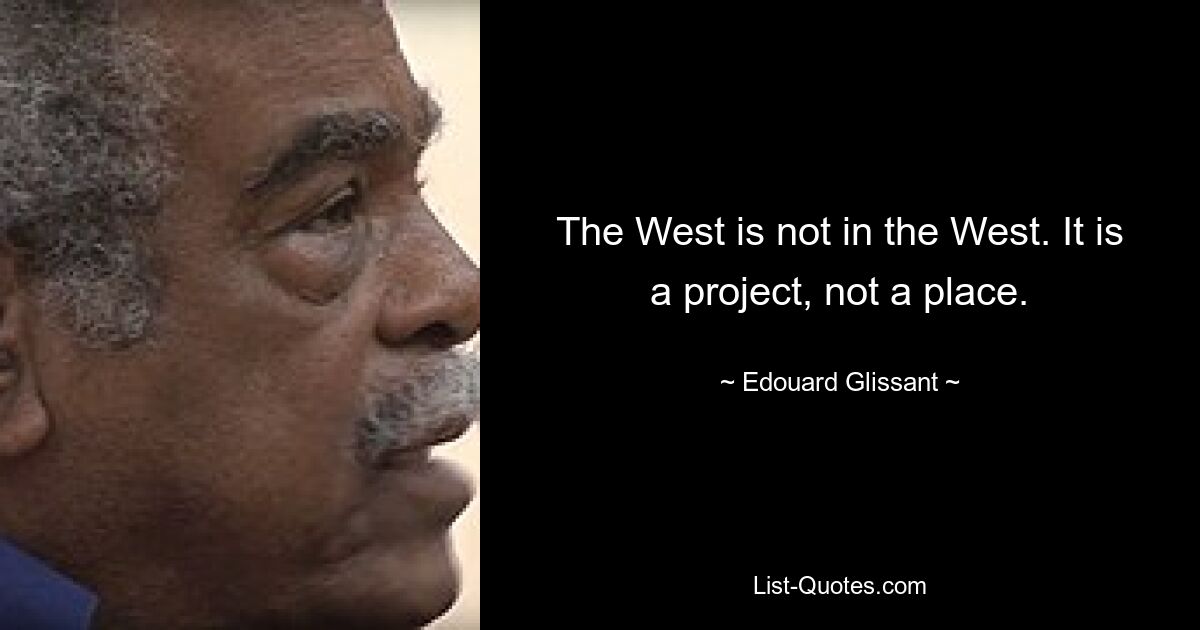 The West is not in the West. It is a project, not a place. — © Edouard Glissant