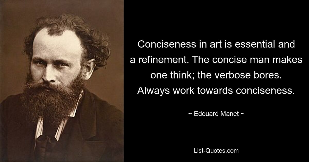 Conciseness in art is essential and a refinement. The concise man makes one think; the verbose bores. Always work towards conciseness. — © Edouard Manet