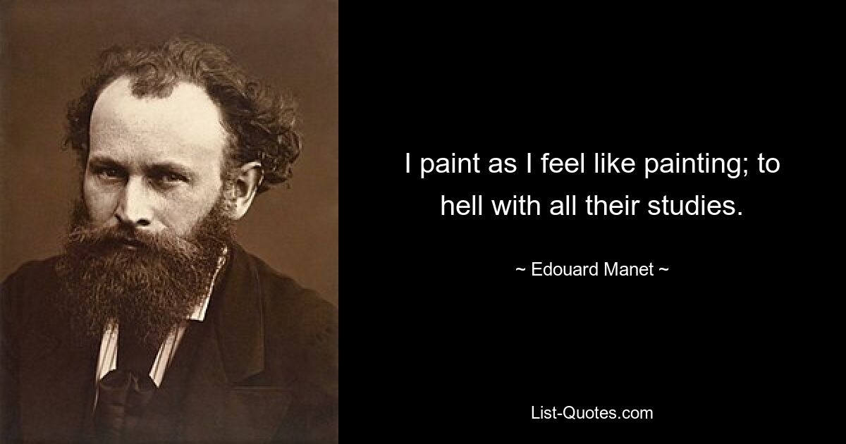 I paint as I feel like painting; to hell with all their studies. — © Edouard Manet