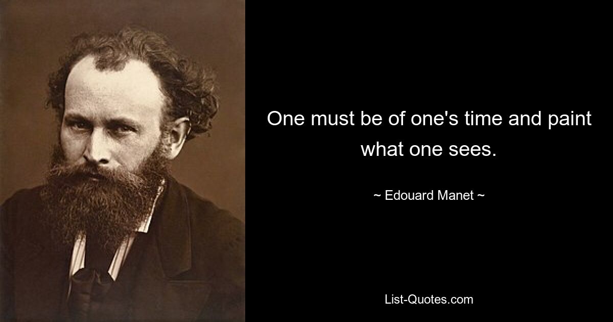 One must be of one's time and paint what one sees. — © Edouard Manet