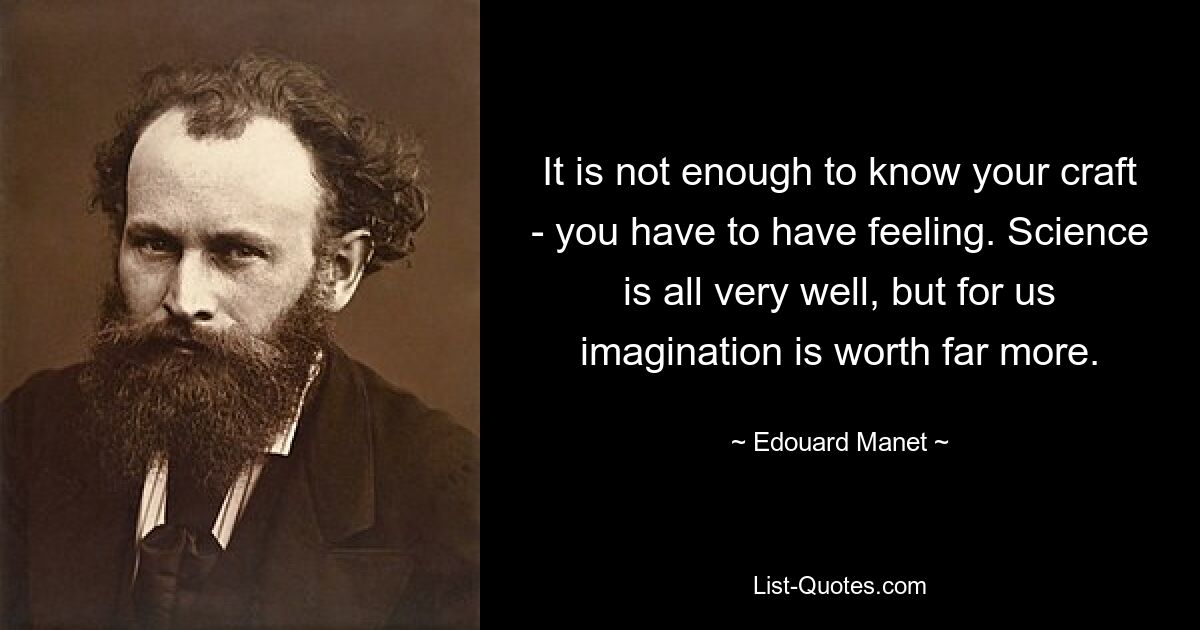 It is not enough to know your craft - you have to have feeling. Science is all very well, but for us imagination is worth far more. — © Edouard Manet