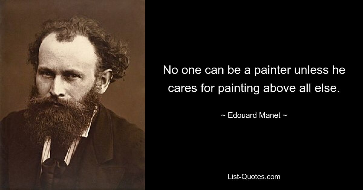 No one can be a painter unless he cares for painting above all else. — © Edouard Manet