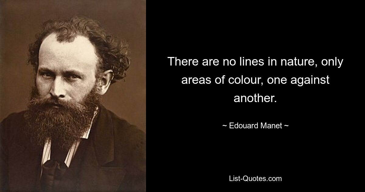 There are no lines in nature, only areas of colour, one against another. — © Edouard Manet