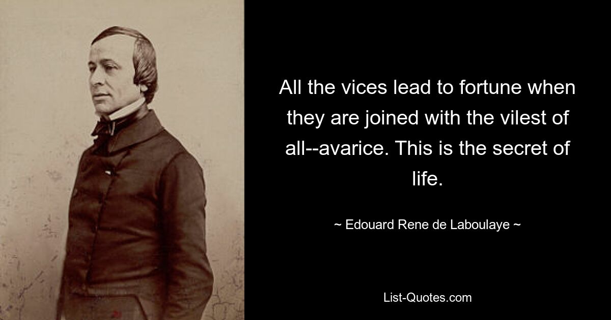 All the vices lead to fortune when they are joined with the vilest of all--avarice. This is the secret of life. — © Edouard Rene de Laboulaye