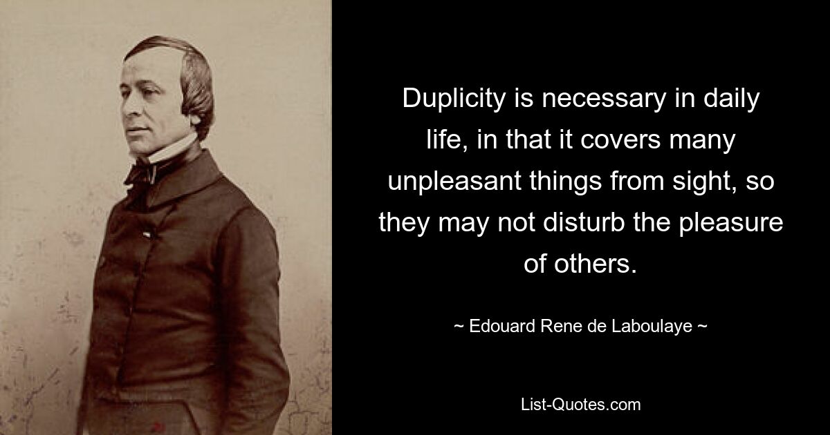 Duplicity is necessary in daily life, in that it covers many unpleasant things from sight, so they may not disturb the pleasure of others. — © Edouard Rene de Laboulaye