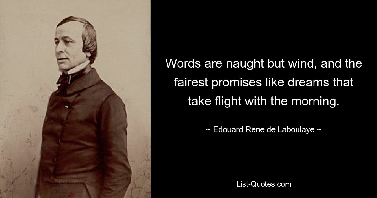 Words are naught but wind, and the fairest promises like dreams that take flight with the morning. — © Edouard Rene de Laboulaye