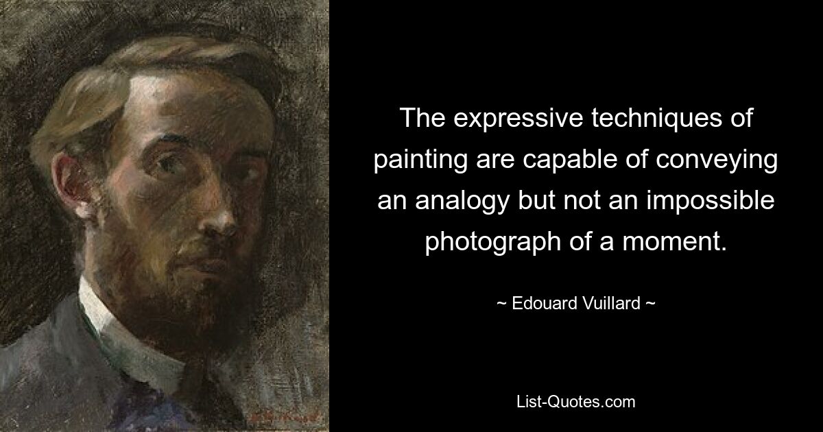 The expressive techniques of painting are capable of conveying an analogy but not an impossible photograph of a moment. — © Edouard Vuillard