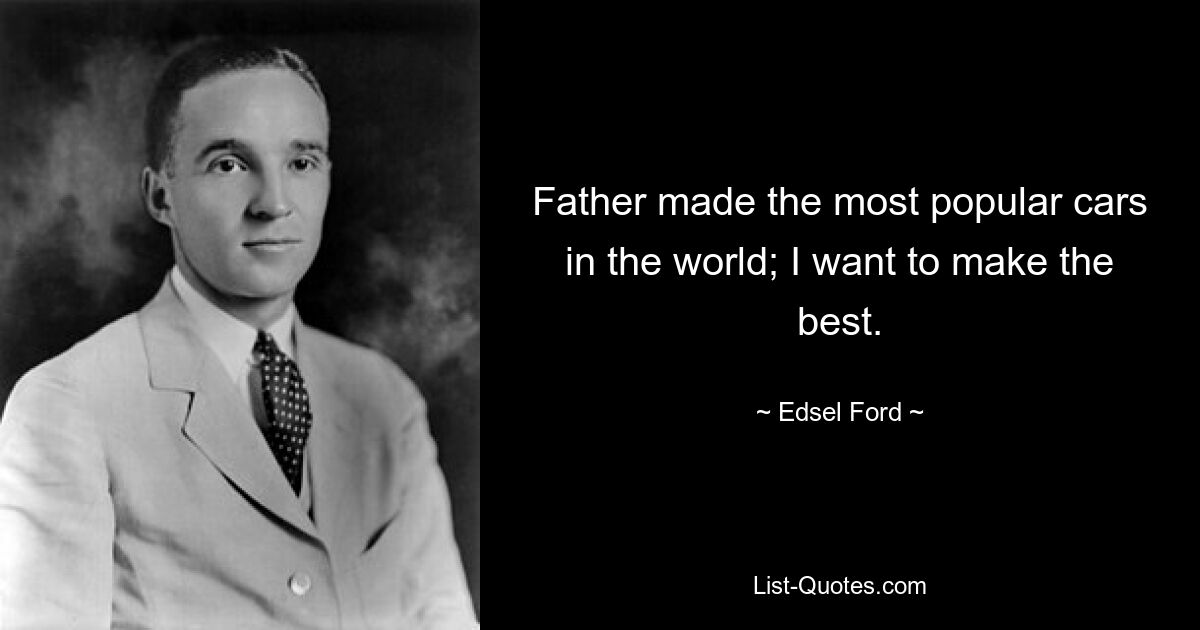 Father made the most popular cars in the world; I want to make the best. — © Edsel Ford