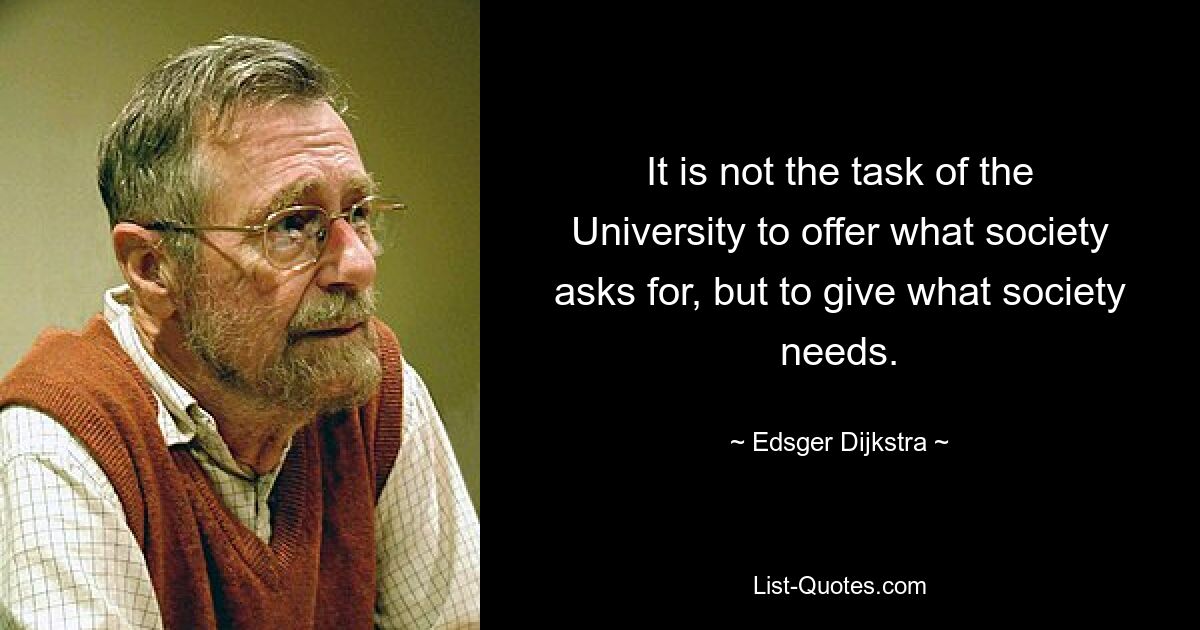 It is not the task of the University to offer what society asks for, but to give what society needs. — © Edsger Dijkstra