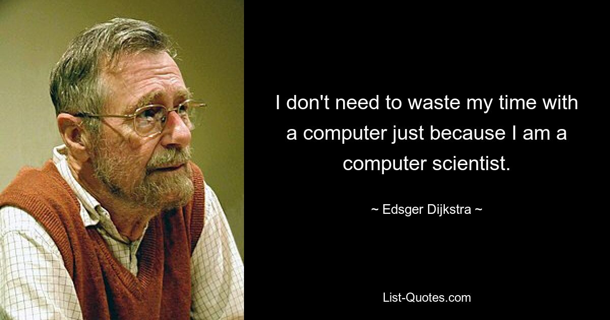 I don't need to waste my time with a computer just because I am a computer scientist. — © Edsger Dijkstra