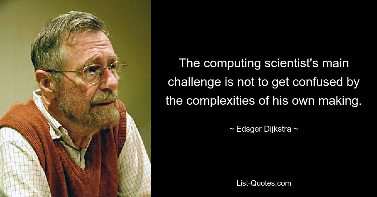 The computing scientist's main challenge is not to get confused by the complexities of his own making. — © Edsger Dijkstra