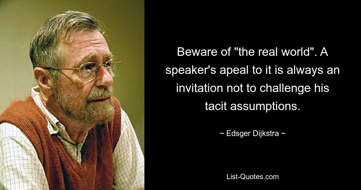 Beware of "the real world". A speaker's apeal to it is always an invitation not to challenge his tacit assumptions. — © Edsger Dijkstra