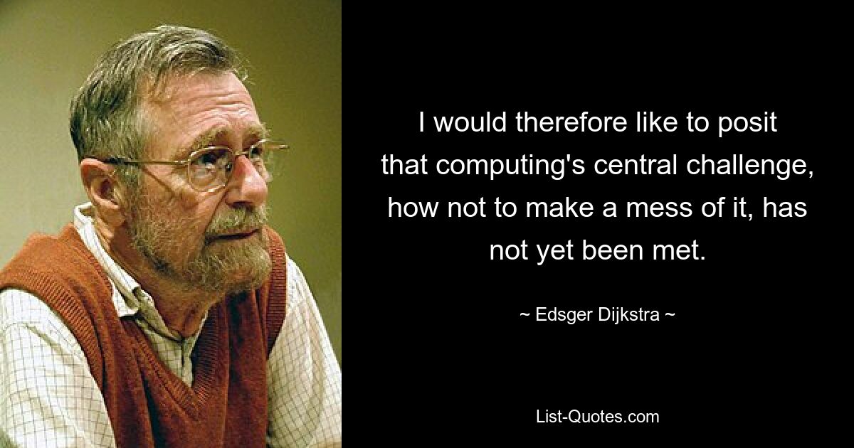 I would therefore like to posit that computing's central challenge, how not to make a mess of it, has not yet been met. — © Edsger Dijkstra