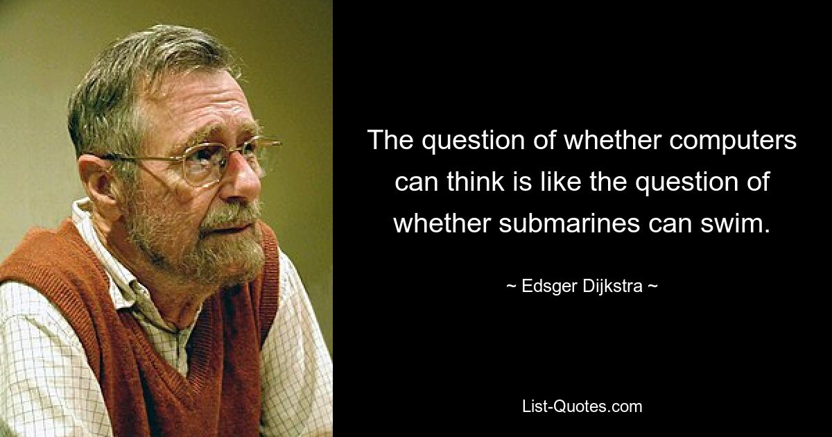 The question of whether computers can think is like the question of whether submarines can swim. — © Edsger Dijkstra