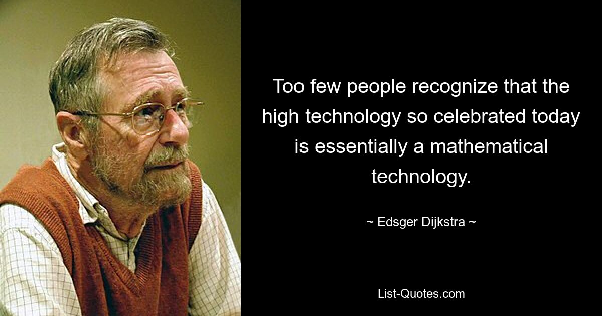 Too few people recognize that the high technology so celebrated today is essentially a mathematical technology. — © Edsger Dijkstra