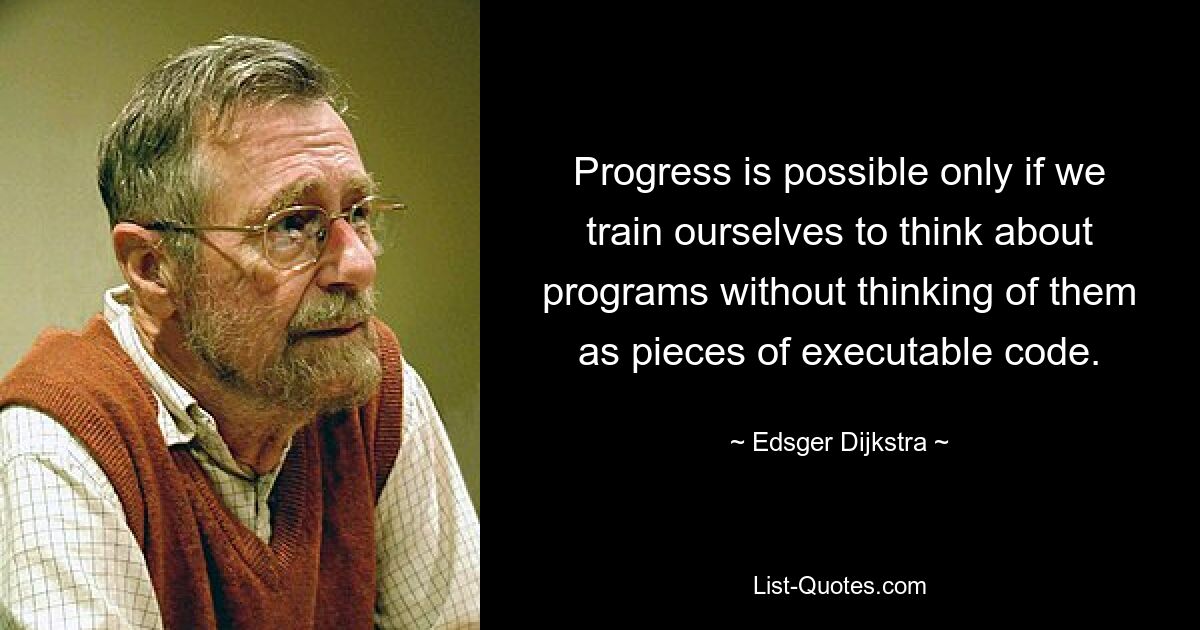 Progress is possible only if we train ourselves to think about programs without thinking of them as pieces of executable code. — © Edsger Dijkstra