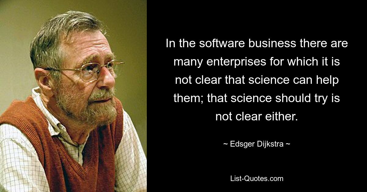 In the software business there are many enterprises for which it is not clear that science can help them; that science should try is not clear either. — © Edsger Dijkstra