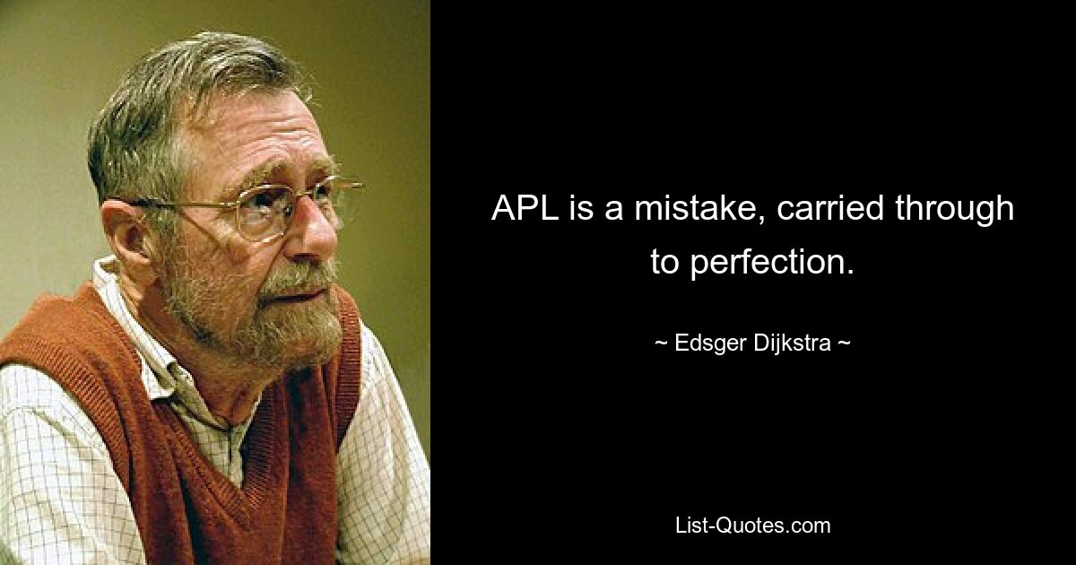 APL is a mistake, carried through to perfection. — © Edsger Dijkstra