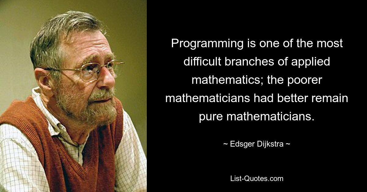 Programming is one of the most difficult branches of applied mathematics; the poorer mathematicians had better remain pure mathematicians. — © Edsger Dijkstra