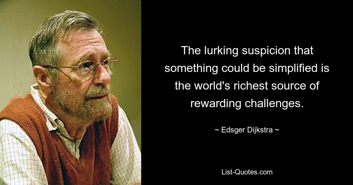 The lurking suspicion that something could be simplified is the world's richest source of rewarding challenges. — © Edsger Dijkstra