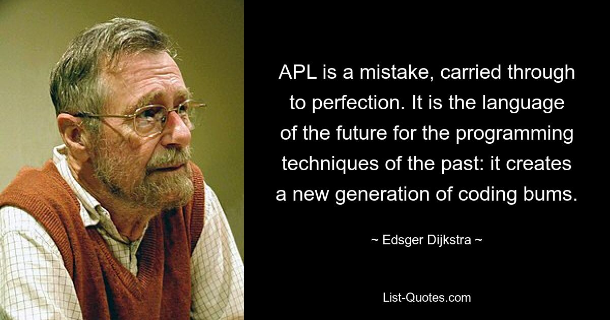 APL is a mistake, carried through to perfection. It is the language of the future for the programming techniques of the past: it creates a new generation of coding bums. — © Edsger Dijkstra